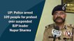 Uttar Pradesh: Police arrest 109 people for protest over suspended BJP leader Nupur Sharma