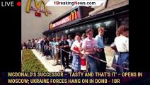 McDonald's successor – 'Tasty and That's It' – opens in Moscow; Ukraine forces hang on in Donb - 1br