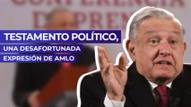 Testamento político, una desafortunada expresión de AMLO