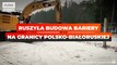 Ruszyła budowa bariery na granicy polsko-białoruskiej
