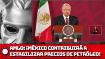 AMLO: ¡México contribuirá a estabilizar precios de petróleo!