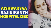 Aishwaryaa Rajinikanth hospitalized