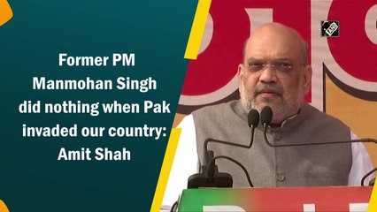 Former PM Manmohan Singh did nothing when Pak invaded our country: Amit Shah