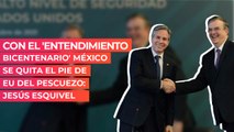 Con el 'Entendimiento Bicentenario' México se quita el pie de EU del pescuezo: Jesús Esquivel