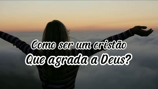 Como sermos um cristão que agrade a Deus - Precisamos nos entregar de mente e coração