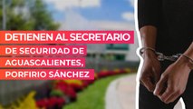 Detienen al secretario de seguridad de Aguascalientes, Porfirio Sánchez