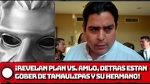 ¡REVELAN PLAN VS. AMLO, DETRAS ESTARÍAN GOBER DE TAMAULIPAS Y SU HERMANO SENADOR!