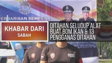 Khabar Dari Sabah: Ditahan seludup alat buat bom ikan, 13 pengganas ditahan & jaga keselamatan negeri