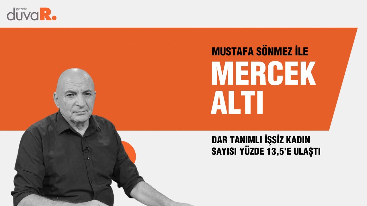 Mercek Altı... Mustafa Sönmez: Dar tanımlı işsiz kadın sayısı yüzde 13,5'e ulaştı