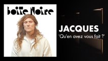 Jacques (Qu'en avez vous fait ?) | Boite Noire