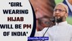 Hijab row: Girl wearing hijab will be PM of India one day, says Asaduddin Owaisi | Oneindia News