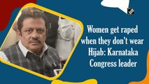 Women get raped when they don't wear hijab, says Karnataka Congress leader