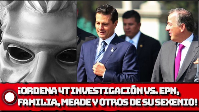 ¡Ordena 4T investigación vs. EPN, familia, Meade y otros de su sexenio!