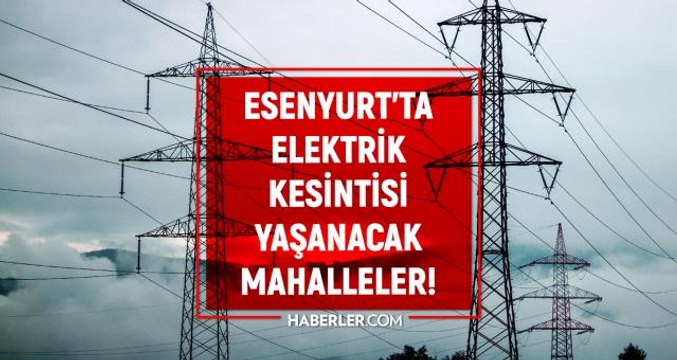 Esenyurt elektrik kesintisi! 15-16 Şubat Esenyurt'ta elektrik ne zaman gelecek? Esenyurt'ta elektrik kesintisi yaşanacak ilçeler!