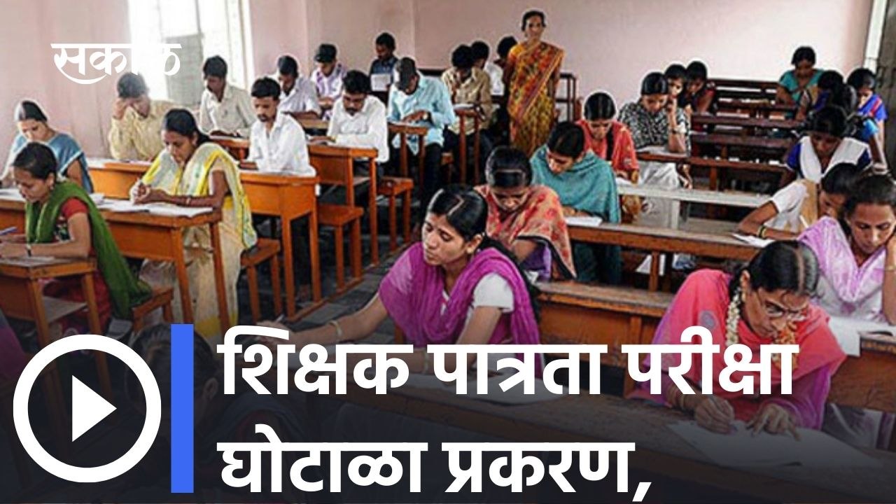 Teacher Eligibility Test Scam Case : शिक्षक पात्रता परीक्षा घोटाळा प्रकरण, पाहा सविस्तर बातमी