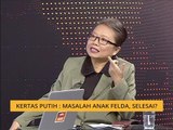 Menjelang Setahun Malaysia Baharu: Kertas Putih - Masalah anak Felda, selesai?