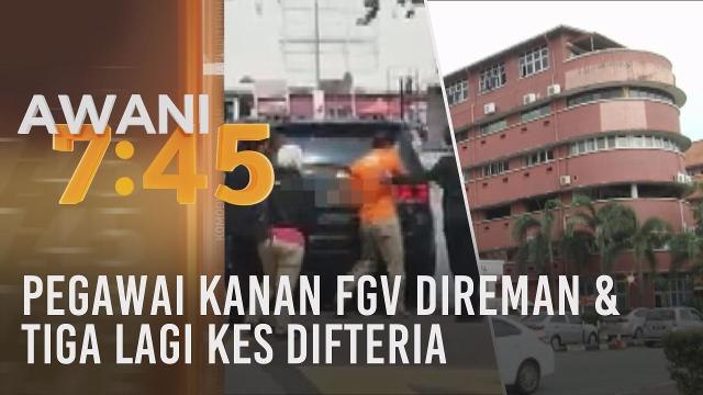Tumpuan AWANI 7.45: Pegawai Kanan FGV direman & tiga lagi kes difteria