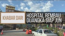 Khabar Dari Negeri Sembilan: Hospital Rembau dijangka siap Jun