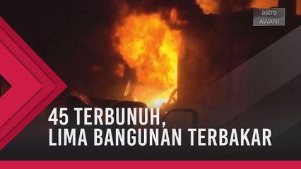 45 terbunuh, lima bangunan terbakar