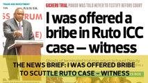 The News Brief: I was offered a bribe to scuttle the Ruto case - witness