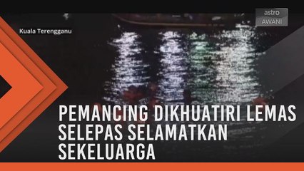 Pemancing dikhuatiri lemas selepas selamatkan sekeluarga