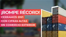 ¡Rompe récord! Cerramos 2021 con cifras altas en comercio exterior