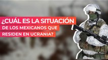 ¿Cuál es la situación de los mexicanos que residen en Ucrania?