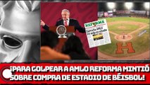 ¡PARA GOLPETEAR A AMLO, REFORMA MIENTE SOBRE COMPRA DE ESTADIO DE BÉISBOL!