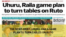 The News Brief: Uhuru, Raila game plan to turn tables on Ruto