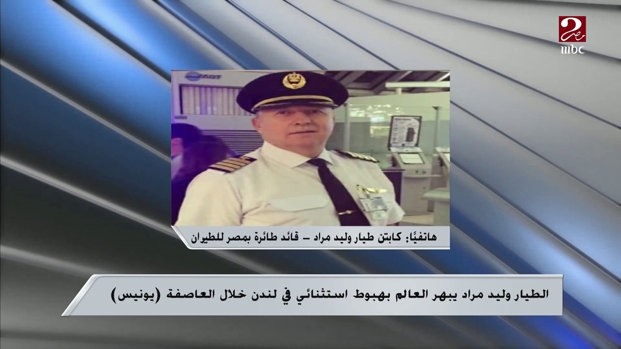 كابتن طيار وليد مراد يروي لصباحك مصري كواليس تجربته الناجحة في الهبوط بلندن خلال العاصفة يونيس