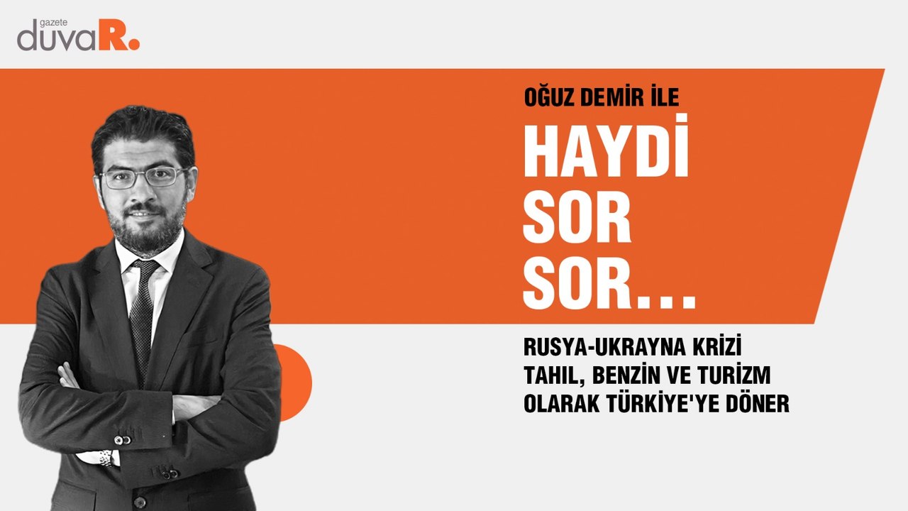 Haydi Sor Sor... Oğuz Demir: Rusya-Ukrayna krizi tahıl, benzin ve turizm olarak Türkiye'ye döner