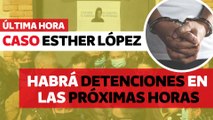 ¡Última hora! Habrá detenciones en las próximas horas del Caso Esther López