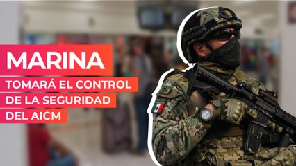 Marina tomará el control de la seguridad del AICM