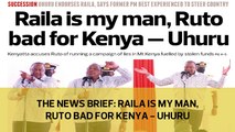 The News Brief: Raila is my man, Ruto bad for Kenya - Uhuru