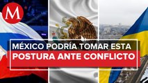 ¿Qué postura tomará México ante el conflicto Rusia-Ucrania?