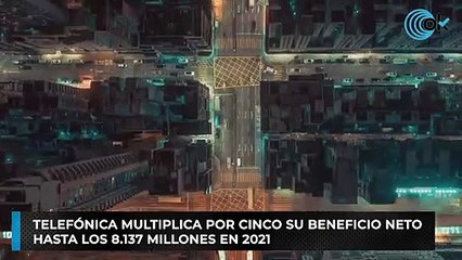 Telefónica multiplica por cinco su beneficio neto hasta los 8.137 millones en 2021