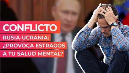 Conflicto Rusia-Ucrania: ¿Provoca estragos a tu salud mental?