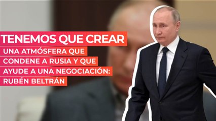 Tenemos que crear una atmósfera que condene a Rusia y que ayude a una negociación: Rubén Beltrán