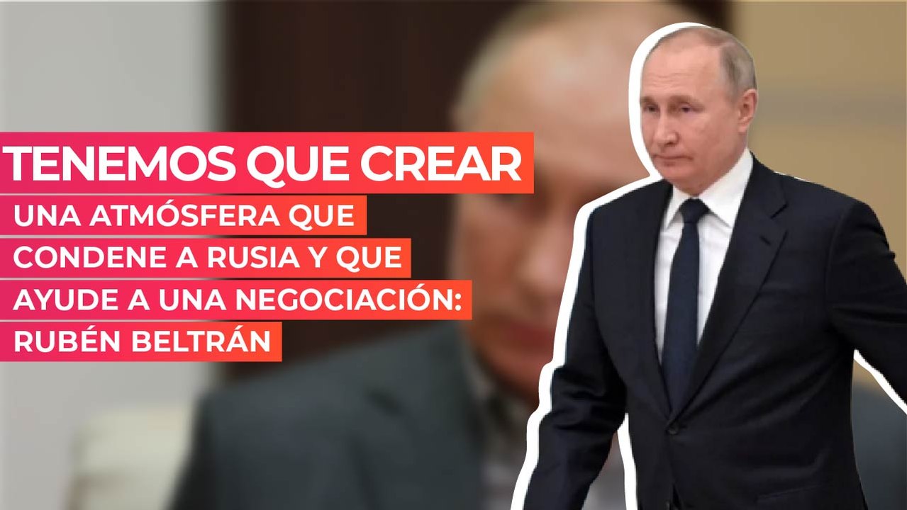Tenemos que crear una atmósfera que condene a Rusia y que ayude a una negociación: Rubén Beltrán