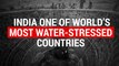 India, With Plentiful Rains And Rivers, Is Still On The List Of World’s Most Water-Stressed Countries
