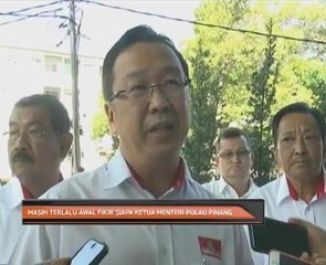 Masih terlalu awal fikir siapa Ketua Menteri Pulau Pinang