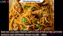 Man Has Legs and Fingers Amputated After Eating Leftover Noodles and Suffering Organ Failure - 1brea