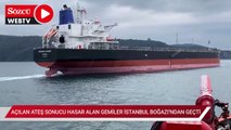 Karadeniz'de açılan ateş sonucu hasar alan gemiler İstanbul Boğazı'ndan geçti