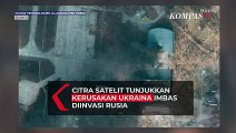 Citra Satelit Tunjukkan Kerusakan Ukraina Imbas Diinvasi Rusia