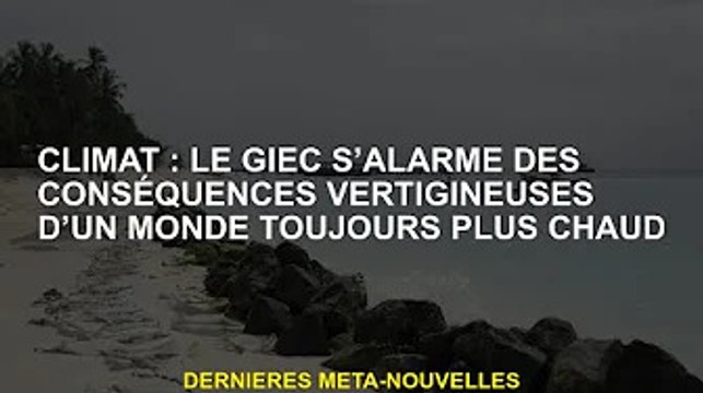 Climat : le GIEC alarmé par les conséquences vertigineuses du réchauffement mondial