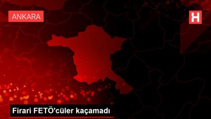 Firari FETÖ'cüler kaçamadı