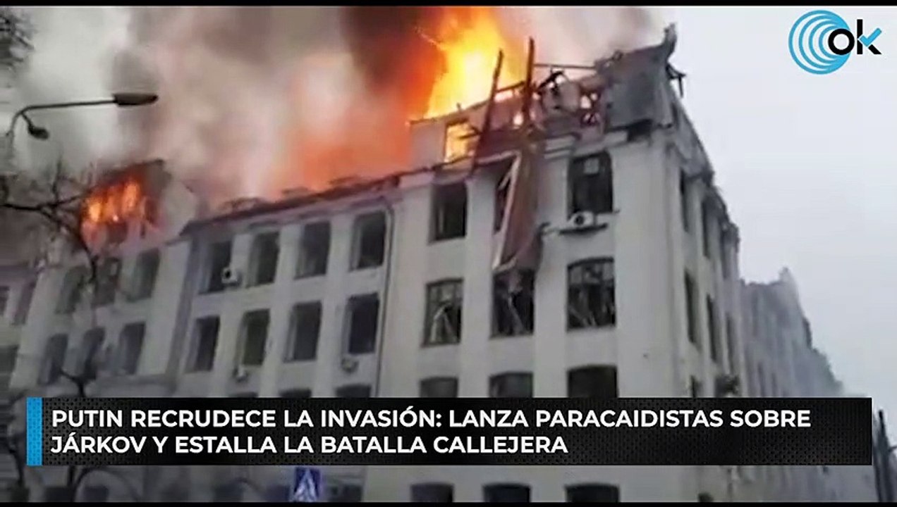 Putin recrudece la invasión: lanza paracaidistas sobre Járkov y estalla la batalla callejera