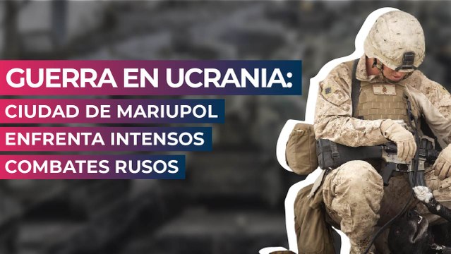Guerra en Ucrania: Ciudad de Mariupol enfrenta intensos combates rusos