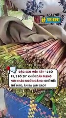 Đặc sản miền Tây 2 bó 15, 3 bó 20 khiến dân mạng nơi khác ngỡ ngàng