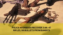 Police in Garissa recover 3 AK-47 riffles, 98 bullets from bandits